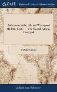 An Account Of The Life And Writings Of Mr. John Locke, ... The Second Edition, Enlarged di Jean Le Clerc edito da Gale Ecco, Print Editions