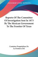 Reports of the Committee of Investigation Sent in 1873 by the Mexican Government to the Frontier of Texas di Comision Pesquisidora De La Frontera Del edito da Kessinger Publishing