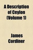 A Description Of Ceylon (volume 1) di James Cordiner edito da General Books Llc