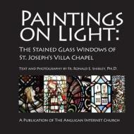 Paintings on Light: The Stained Glass Windows of St. Joseph's Villa Chapel di Ronald E. Shibley, Fr Ronald E. Shibley Ph. D. edito da Createspace