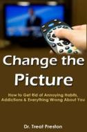 Change the Picture: How to Get Rid of Annoying Habits, Addictions & Everything Wrong about You di Dr Treat Preston edito da Createspace