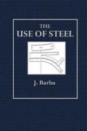 The Use of Steel: For Constructive Purposes; Method of Working, Applying and Testing Plates and Bars di J. Barba edito da Createspace