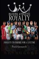 Raising Athletic Royalty: Insights to Inspire for a Lifetime di Frank Giampaolo edito da Createspace