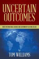 Uncertain Outcomes: Where International Business and Government Relations Collide di Tom Williams edito da Createspace