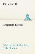 Religion in Earnest A Memorial of Mrs. Mary Lyth, of York di John Lyth edito da TREDITION CLASSICS