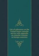 List Of References On The United States Consular Service With Appendix On Consular Systems In Foreign Countries di Appleton Prentiss Clark Griffin edito da Book On Demand Ltd.