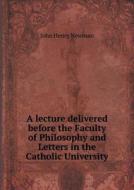 A Lecture Delivered Before The Faculty Of Philosophy And Letters In The Catholic University di Newman John Henry edito da Book On Demand Ltd.