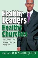 Healthy Leaders Healthy Churches: You Can Not Lead Beyond Who You Really Are di Dr Bola Akin-John edito da Church Growth Service