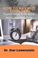 How To Maximize Your Time di Lowenstein Dr. Star Lowenstein edito da Independently Published