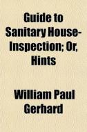 Guide To Sanitary House-inspection; Or, Hints di William Paul Gerhard edito da General Books Llc