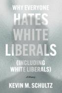 Why Everyone Hates White Liberals (Including White Liberals) di Kevin M. Schultz edito da The University Of Chicago Press