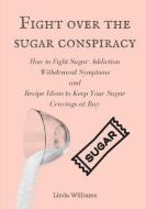 Fight Over the Sugar Conspiracy: How to Fight Sugar Addiction Withdrawal Symptoms and Recipe Ideas to Keep Your Sugar Cr di Linda Williams edito da LULU PR