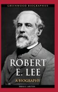 Robert E. Lee: A Biography di Brian Melton edito da GREENWOOD PUB GROUP