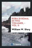 Roba Di Roma. In Two Volumes, - Vol. II di William W. Story edito da Trieste Publishing