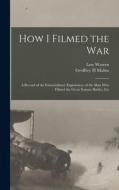 How I Filmed the War: A Record of the Extraordinary Experiences of the man who Filmed the Great Somme Battles, Etc di Geoffrey H. Malins, Low Warren edito da LEGARE STREET PR
