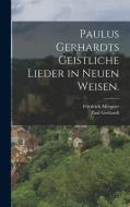 Paulus Gerhardts geistliche Lieder in neuen Weisen. di Paul Gerhardt, Friedrich Mergner edito da LEGARE STREET PR