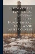 History Of The Evangelical Lutheran Church Of Huron, Sanilac, Tuscola And Lapeer Counties di Anonymous edito da LEGARE STREET PR
