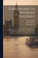 London and Its Environs Described: Containing an Account of Whatever Is Most Remarkable for Grandeur, Elegance, Curiosity, Or Use, in the City and in di Robert Dodsley, James Dodsley, Thomas Kitchen edito da LEGARE STREET PR