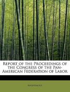 Report of the Proceedings of the Congress of the Pan-American Federation of Labor di Anonymous edito da BiblioLife