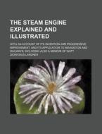 The Steam Engine Explained And Illustrated; With An Account Of Its Invention And Progressive Improvement, And Its Application To Navigation And Railwa di Dionysius Lardner edito da General Books Llc