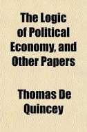 The Logic Of Political Economy, And Othe di Thomas de Quincey edito da General Books