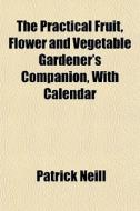 The Practical Fruit, Flower And Vegetabl di Patrick Neill edito da General Books