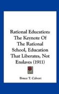 Rational Education: The Keynote of the Rational School, Education That Liberates, Not Enslaves (1911) di Bruce T. Calvert edito da Kessinger Publishing