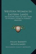 Western Women in Eastern Lands: An Outline Study of Fifty Years of Woman's Work in Foreign Missions di Helen Barrett Montgomery edito da Kessinger Publishing