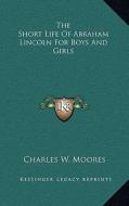 The Short Life of Abraham Lincoln for Boys and Girls di Charles W. Moores edito da Kessinger Publishing