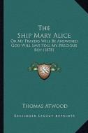 The Ship Mary Alice the Ship Mary Alice: Or My Prayers Will Be Answered, God Will Save You, My Precioor My Prayers Will Be Answered, God Will Save You di Thomas Atwood edito da Kessinger Publishing