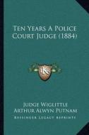 Ten Years a Police Court Judge (1884) di Judge Wiglittle, Arthur Alwyn Putnam edito da Kessinger Publishing
