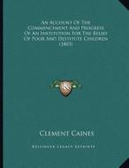 An Account of the Commencement and Progress of an Institution for the Relief of Poor and Destitute Children (1803) di Clement Caines edito da Kessinger Publishing