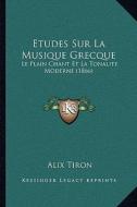 Etudes Sur La Musique Grecque: Le Plain Chant Et La Tonalite Moderne (1866) di Alix Tiron edito da Kessinger Publishing