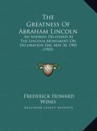The Greatness of Abraham Lincoln the Greatness of Abraham Lincoln: An Address Delivered at the Lincoln Monument on Decoration Dan Address Delivered at di Frederick Howard Wines edito da Kessinger Publishing