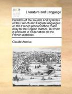 Parallels Of The Sounds And Syllables Of The French And English Languages: Or, The French Pronunciation Made Easy To The English Learner. To Which Is di Claude Arnoux edito da Gale Ecco, Print Editions