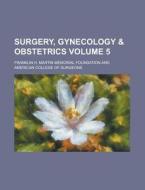 Surgery, Gynecology & Obstetrics Volume 5 di Franklin H Martin Foundation edito da Rarebooksclub.com