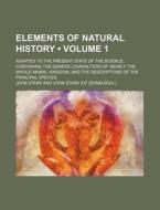 Elements Of Natural History (volume 1); Adapted To The Present State Of The Science, Containing The Generic Characters Of Nearly The Whole Animal King di John Stark edito da General Books Llc