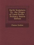 Earth Sculpture; Or, the Origin of Land-Forms di James Geikie edito da Nabu Press