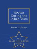 Groton During the Indian Wars - War College Series di Samuel A. Green edito da WAR COLLEGE SERIES