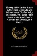 Slavery in the United States. a Narrative of the Life and Adventures of Charles Ball, a Black Man, Who Lived Forty Years di Charles Ball, Fisher Fisher edito da CHIZINE PUBN