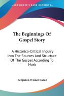 The Beginnings Of Gospel Story: A Historico-critical Inquiry Into The Sources And Structure Of The Gospel According To Mark di Benjamin Wisner Bacon edito da Kessinger Publishing, Llc