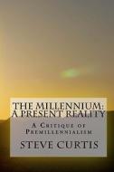 The Millennium: A Present Reality: A Critique of Premillennialism di Steve Curtis edito da Createspace