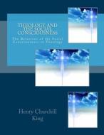 Theology and the Social Consciousness: The Relations of the Social Consciousness to Theology di Henry Churchill King edito da Createspace