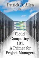 Cloud Computing 101: A Primer for Project Managers di Patrick D. Allen Pmp edito da Createspace