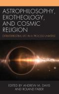 Astrophilosophy, Exotheology, and Cosmic Religion: Extraterrestrial Life in a Process Universe edito da LEXINGTON BOOKS