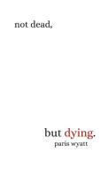 Not Dead, but Dying di Paris Wyatt edito da Lulu.com