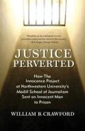 Justice Perverted: How the Innocence Project at Northwestern University's Medill School of Journalism Sent an Innocent Man to Prison di William B. Crawford edito da Amika Press