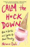 Calm the H*ck Down: How to Let Go and Lighten Up about Parenting di Melanie Dale edito da ATRIA