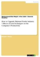 How to Upgrade Pakistani Textile Industry ? Effects of Lean Techniques on the Company's Productivity di Muhammad Bilal Majid, Irfan Sabir, Dannial Khokhar edito da GRIN Verlag