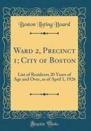 Ward 2, Precinct 1; City of Boston: List of Residents 20 Years of Age and Over, as of April 1, 1926 (Classic Reprint) di Boston Listing Board edito da Forgotten Books